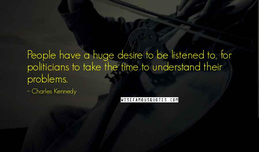 Charles Kennedy Quotes: People have a huge desire to be listened to, for politicians to take the time to understand their problems.