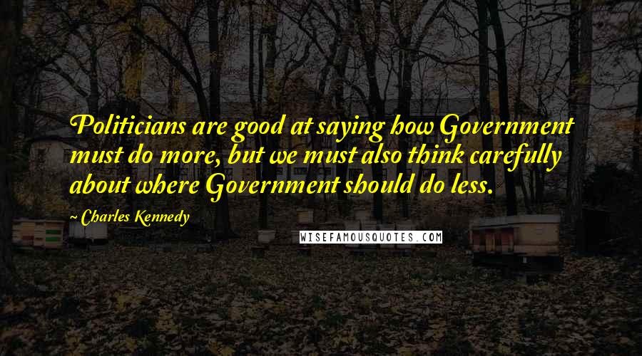 Charles Kennedy Quotes: Politicians are good at saying how Government must do more, but we must also think carefully about where Government should do less.