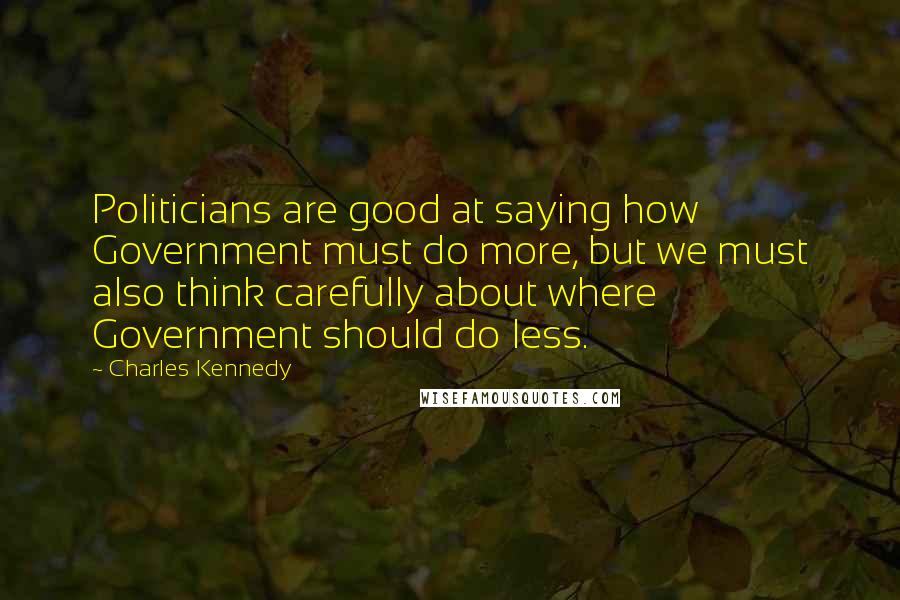 Charles Kennedy Quotes: Politicians are good at saying how Government must do more, but we must also think carefully about where Government should do less.