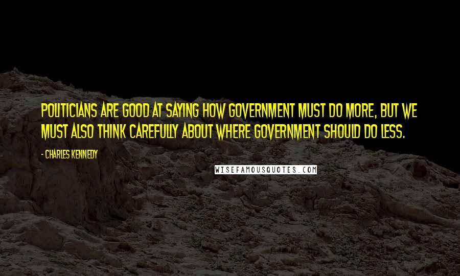 Charles Kennedy Quotes: Politicians are good at saying how Government must do more, but we must also think carefully about where Government should do less.