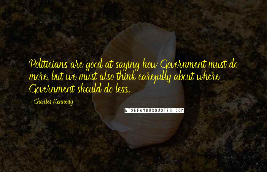 Charles Kennedy Quotes: Politicians are good at saying how Government must do more, but we must also think carefully about where Government should do less.