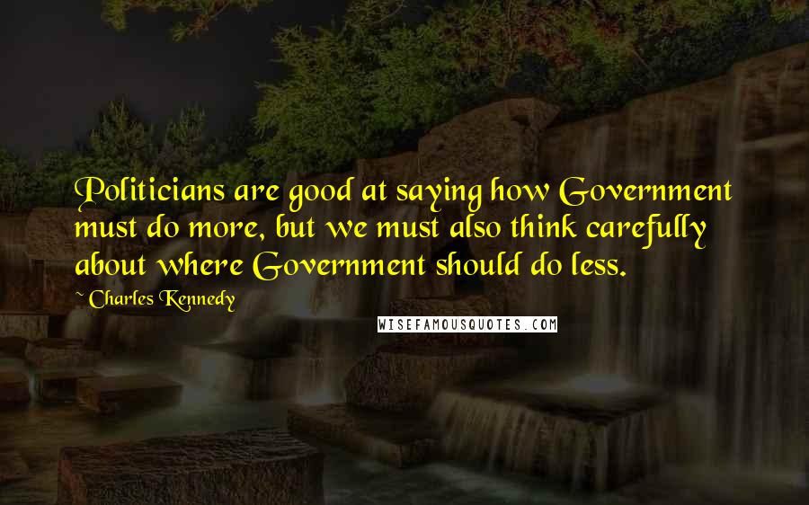 Charles Kennedy Quotes: Politicians are good at saying how Government must do more, but we must also think carefully about where Government should do less.