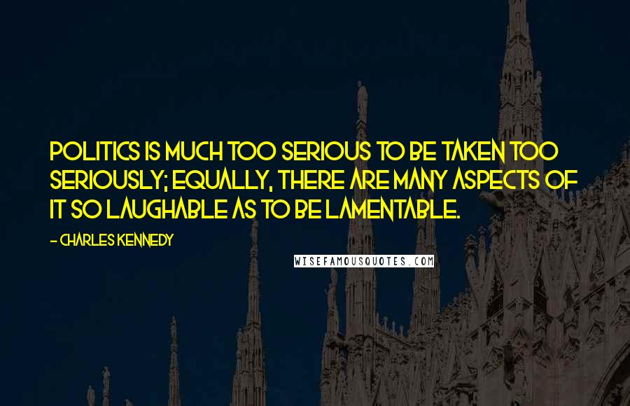 Charles Kennedy Quotes: Politics is much too serious to be taken too seriously; equally, there are many aspects of it so laughable as to be lamentable.