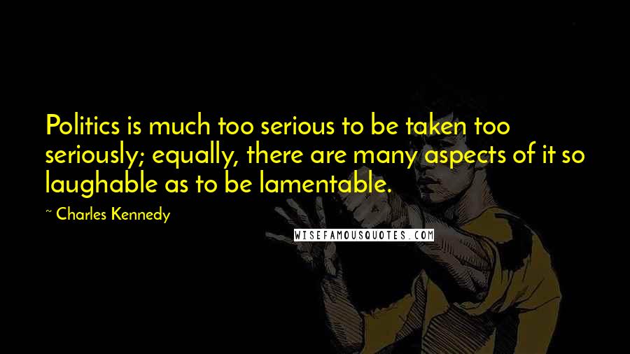 Charles Kennedy Quotes: Politics is much too serious to be taken too seriously; equally, there are many aspects of it so laughable as to be lamentable.