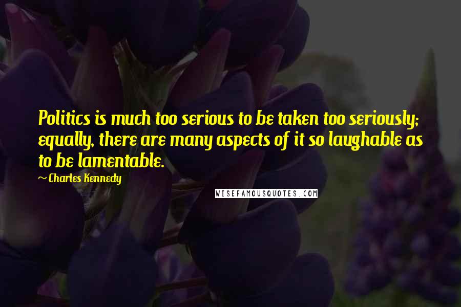 Charles Kennedy Quotes: Politics is much too serious to be taken too seriously; equally, there are many aspects of it so laughable as to be lamentable.