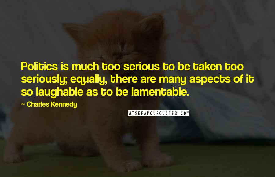 Charles Kennedy Quotes: Politics is much too serious to be taken too seriously; equally, there are many aspects of it so laughable as to be lamentable.