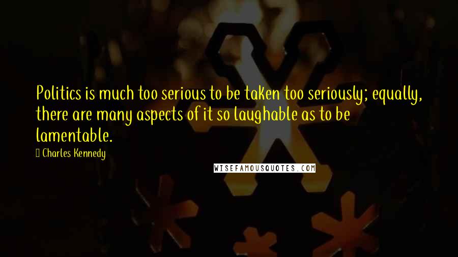 Charles Kennedy Quotes: Politics is much too serious to be taken too seriously; equally, there are many aspects of it so laughable as to be lamentable.