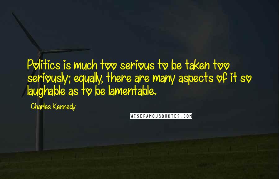 Charles Kennedy Quotes: Politics is much too serious to be taken too seriously; equally, there are many aspects of it so laughable as to be lamentable.