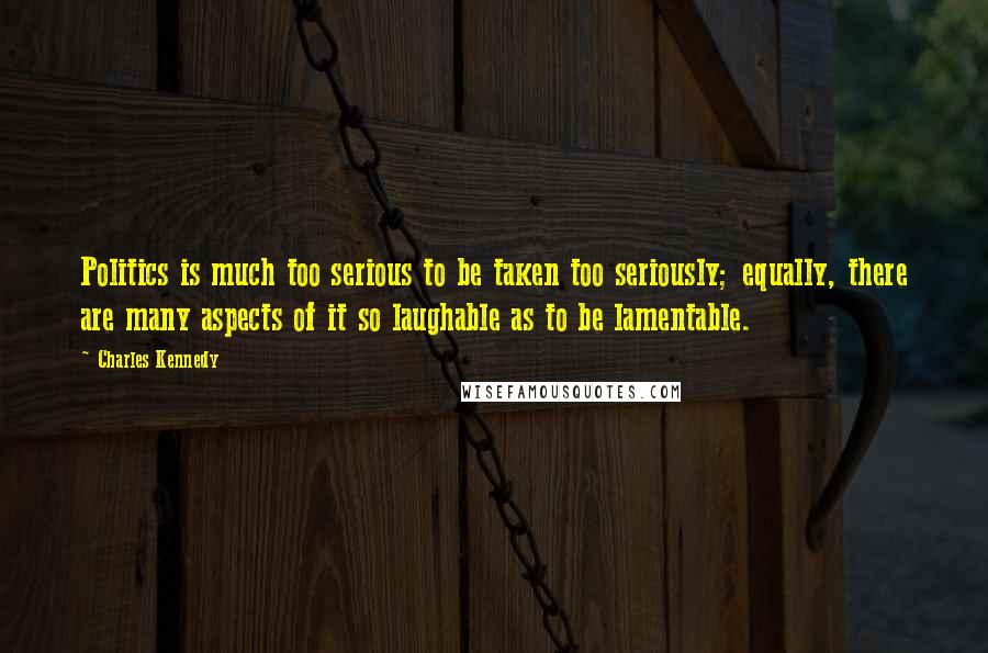 Charles Kennedy Quotes: Politics is much too serious to be taken too seriously; equally, there are many aspects of it so laughable as to be lamentable.