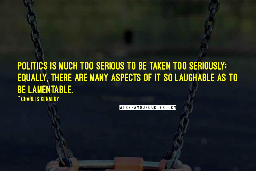 Charles Kennedy Quotes: Politics is much too serious to be taken too seriously; equally, there are many aspects of it so laughable as to be lamentable.