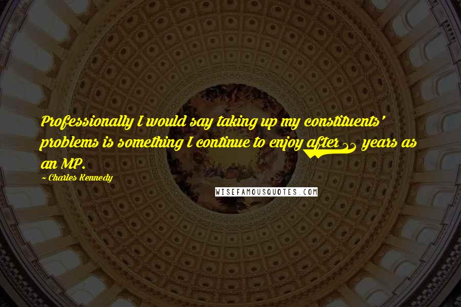 Charles Kennedy Quotes: Professionally I would say taking up my constituents' problems is something I continue to enjoy after 22 years as an MP.