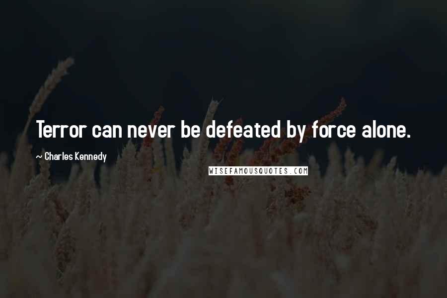 Charles Kennedy Quotes: Terror can never be defeated by force alone.