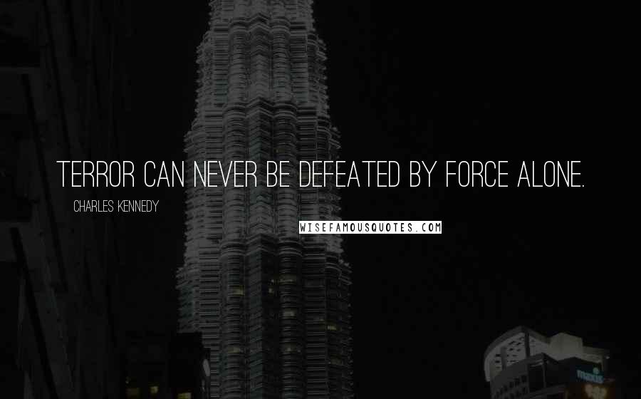 Charles Kennedy Quotes: Terror can never be defeated by force alone.