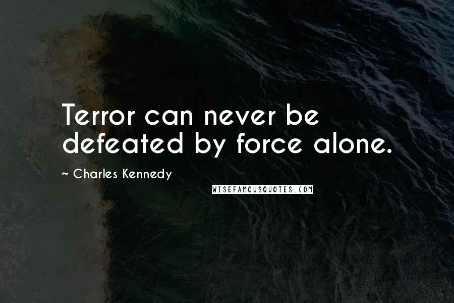 Charles Kennedy Quotes: Terror can never be defeated by force alone.