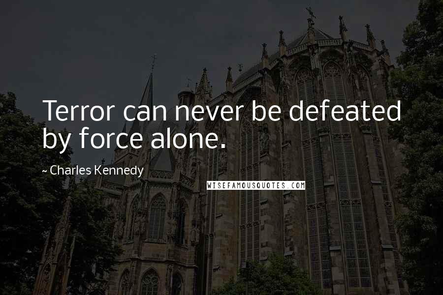 Charles Kennedy Quotes: Terror can never be defeated by force alone.
