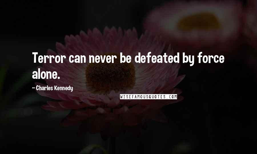 Charles Kennedy Quotes: Terror can never be defeated by force alone.