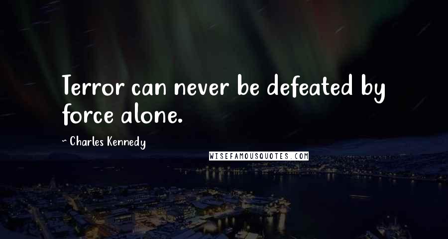 Charles Kennedy Quotes: Terror can never be defeated by force alone.