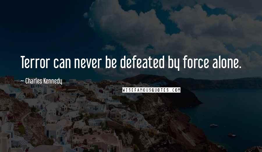 Charles Kennedy Quotes: Terror can never be defeated by force alone.