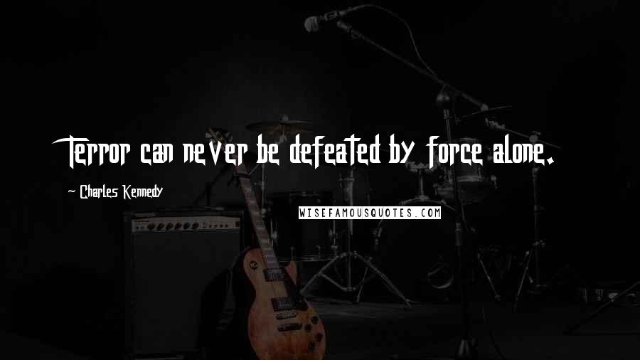 Charles Kennedy Quotes: Terror can never be defeated by force alone.