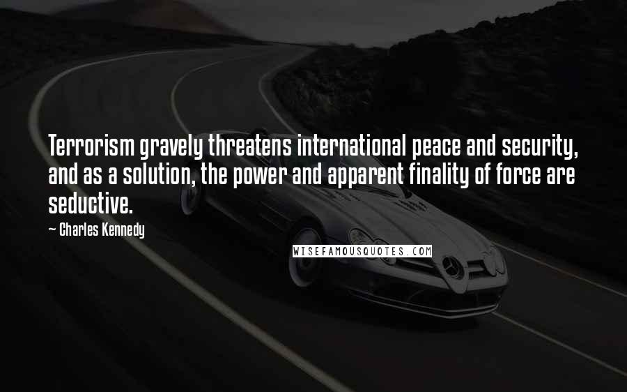 Charles Kennedy Quotes: Terrorism gravely threatens international peace and security, and as a solution, the power and apparent finality of force are seductive.