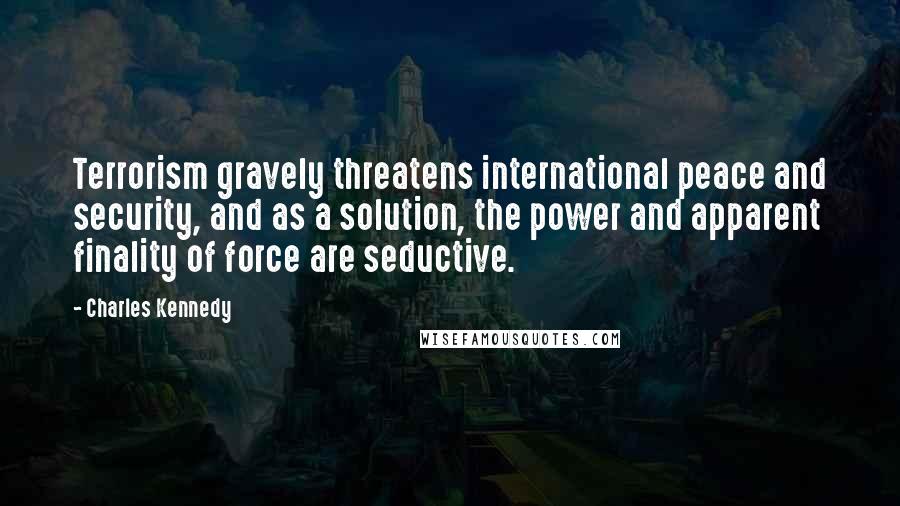 Charles Kennedy Quotes: Terrorism gravely threatens international peace and security, and as a solution, the power and apparent finality of force are seductive.