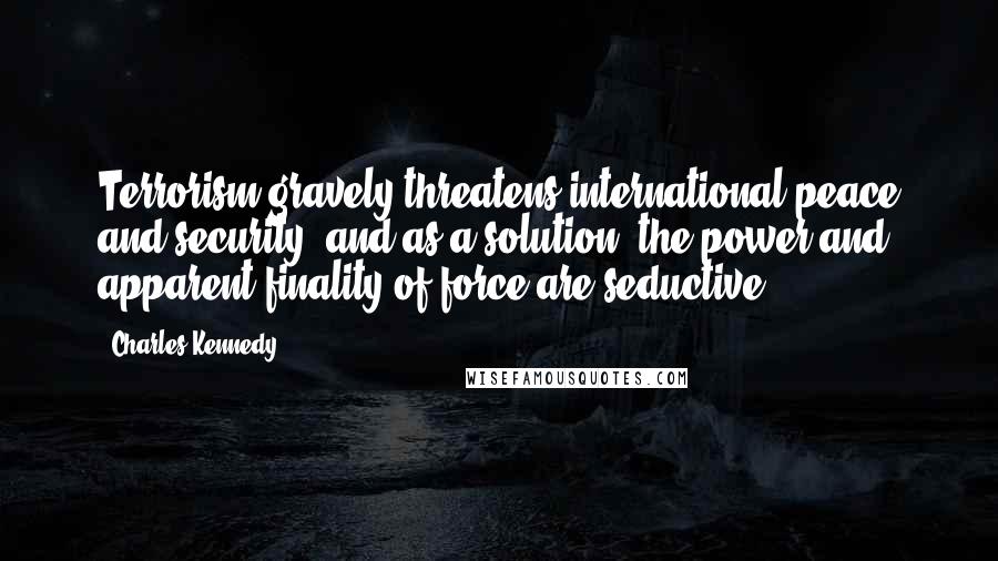 Charles Kennedy Quotes: Terrorism gravely threatens international peace and security, and as a solution, the power and apparent finality of force are seductive.