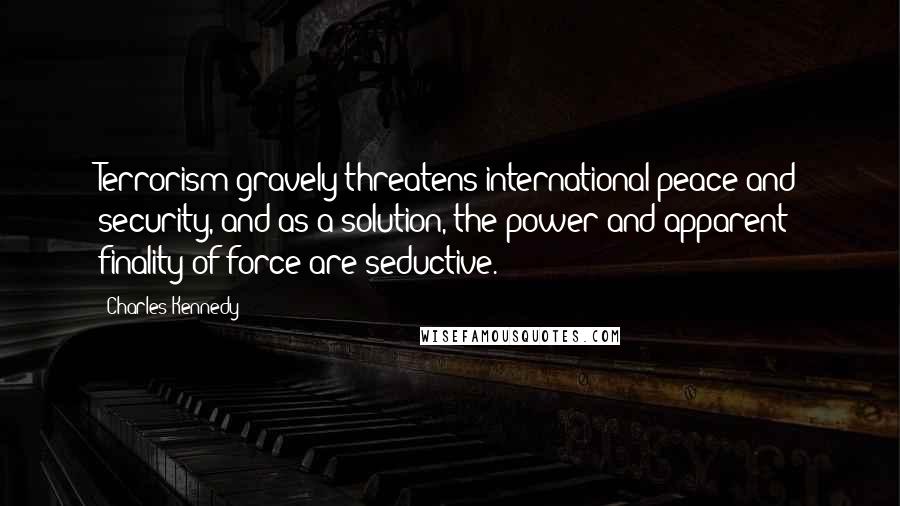 Charles Kennedy Quotes: Terrorism gravely threatens international peace and security, and as a solution, the power and apparent finality of force are seductive.