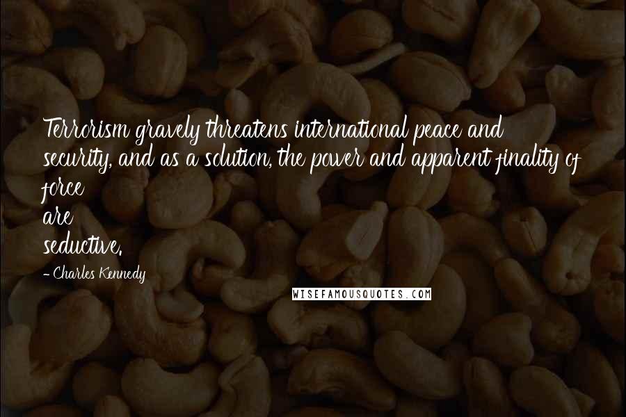 Charles Kennedy Quotes: Terrorism gravely threatens international peace and security, and as a solution, the power and apparent finality of force are seductive.