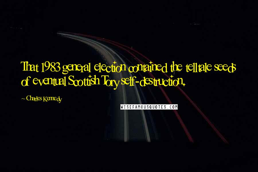 Charles Kennedy Quotes: That 1983 general election contained the telltale seeds of eventual Scottish Tory self-destruction.