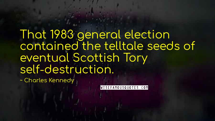 Charles Kennedy Quotes: That 1983 general election contained the telltale seeds of eventual Scottish Tory self-destruction.