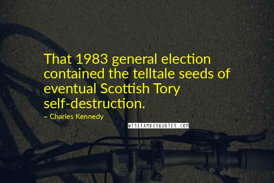 Charles Kennedy Quotes: That 1983 general election contained the telltale seeds of eventual Scottish Tory self-destruction.