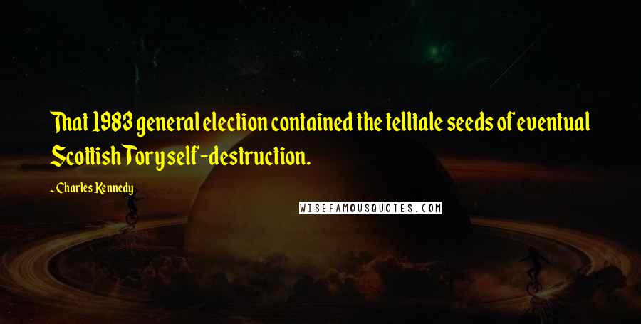 Charles Kennedy Quotes: That 1983 general election contained the telltale seeds of eventual Scottish Tory self-destruction.