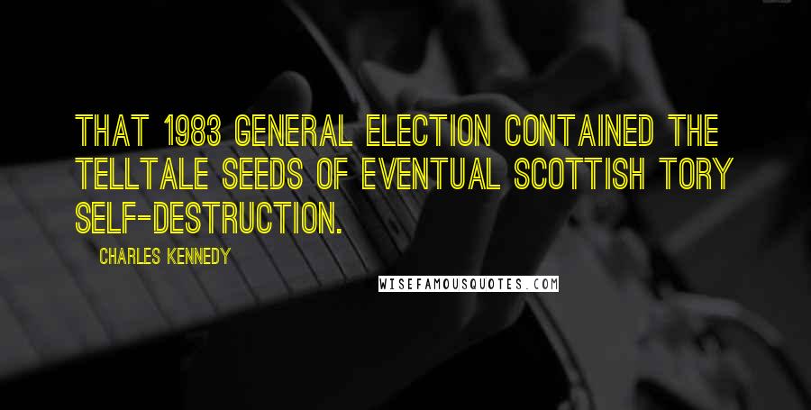 Charles Kennedy Quotes: That 1983 general election contained the telltale seeds of eventual Scottish Tory self-destruction.