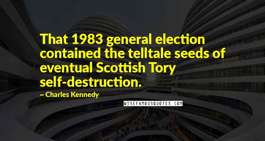 Charles Kennedy Quotes: That 1983 general election contained the telltale seeds of eventual Scottish Tory self-destruction.