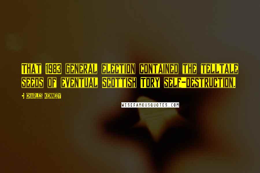 Charles Kennedy Quotes: That 1983 general election contained the telltale seeds of eventual Scottish Tory self-destruction.