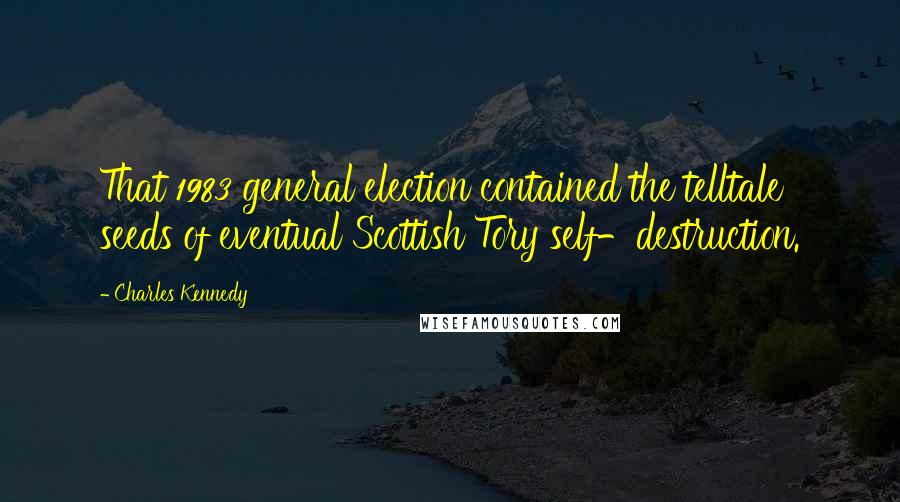 Charles Kennedy Quotes: That 1983 general election contained the telltale seeds of eventual Scottish Tory self-destruction.