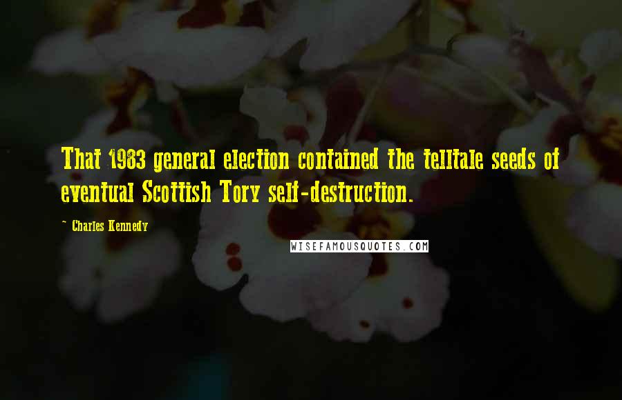 Charles Kennedy Quotes: That 1983 general election contained the telltale seeds of eventual Scottish Tory self-destruction.