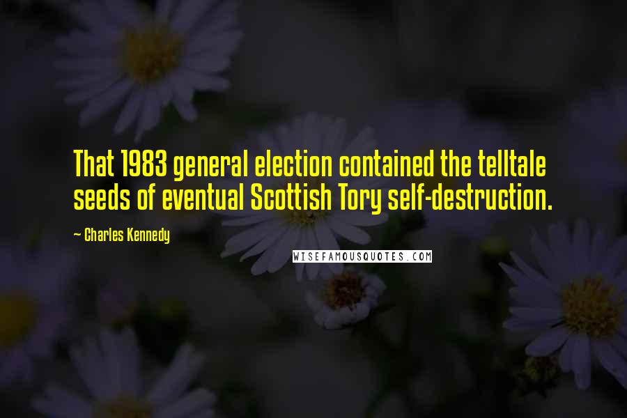 Charles Kennedy Quotes: That 1983 general election contained the telltale seeds of eventual Scottish Tory self-destruction.
