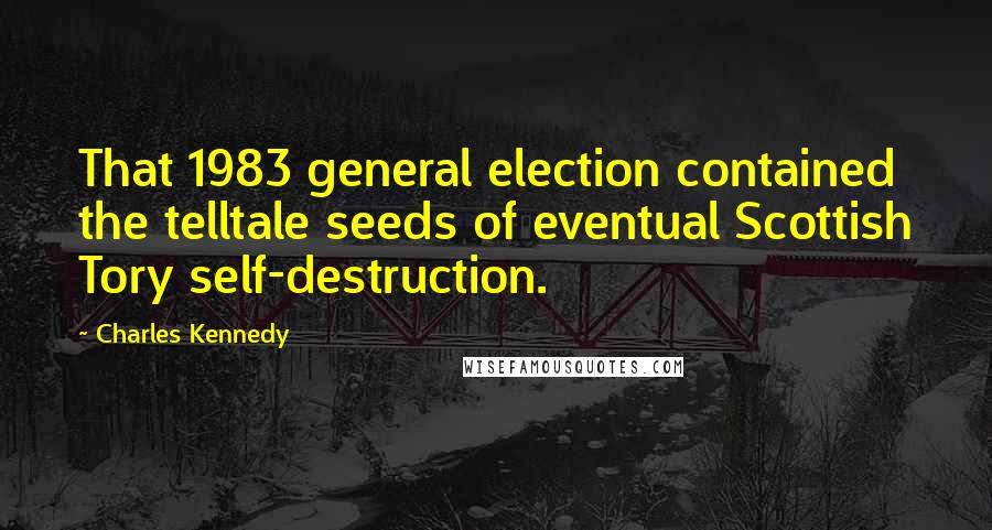 Charles Kennedy Quotes: That 1983 general election contained the telltale seeds of eventual Scottish Tory self-destruction.