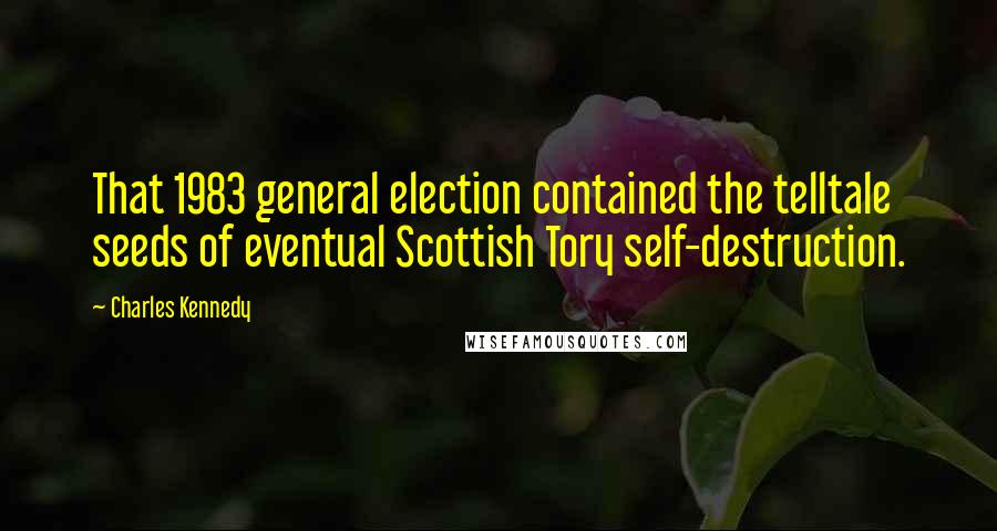 Charles Kennedy Quotes: That 1983 general election contained the telltale seeds of eventual Scottish Tory self-destruction.