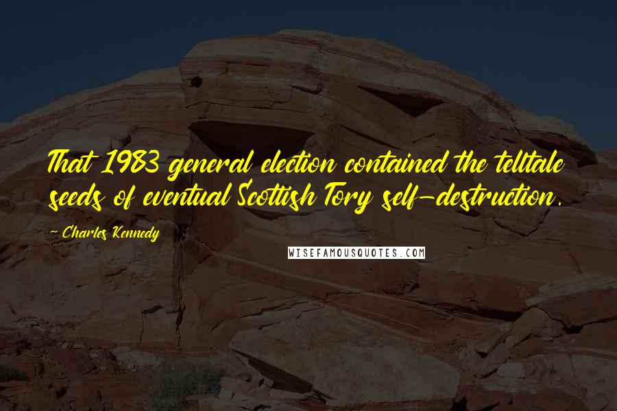 Charles Kennedy Quotes: That 1983 general election contained the telltale seeds of eventual Scottish Tory self-destruction.