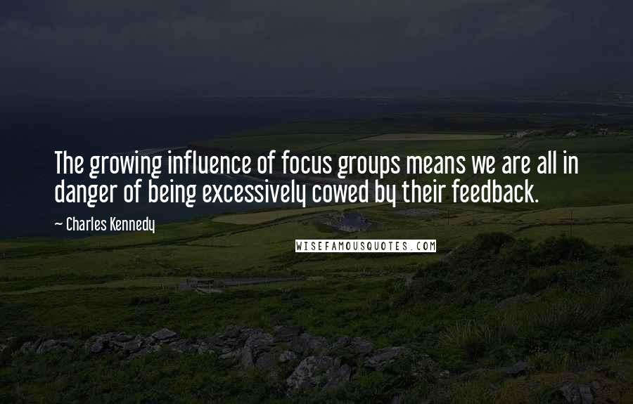 Charles Kennedy Quotes: The growing influence of focus groups means we are all in danger of being excessively cowed by their feedback.