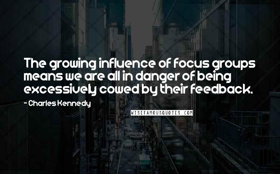 Charles Kennedy Quotes: The growing influence of focus groups means we are all in danger of being excessively cowed by their feedback.
