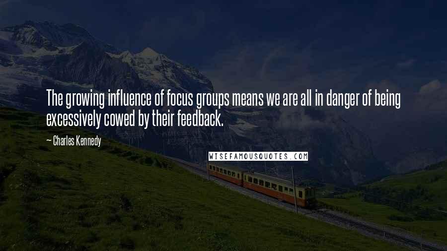 Charles Kennedy Quotes: The growing influence of focus groups means we are all in danger of being excessively cowed by their feedback.