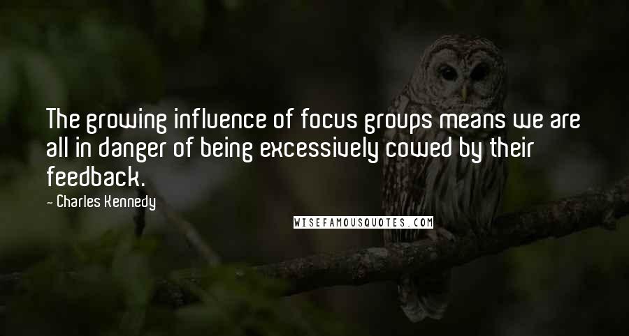Charles Kennedy Quotes: The growing influence of focus groups means we are all in danger of being excessively cowed by their feedback.