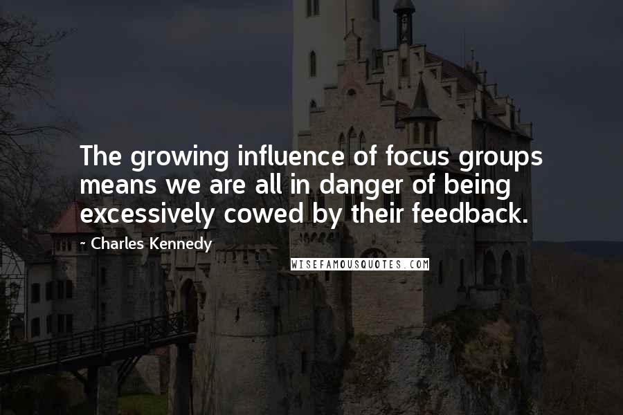 Charles Kennedy Quotes: The growing influence of focus groups means we are all in danger of being excessively cowed by their feedback.