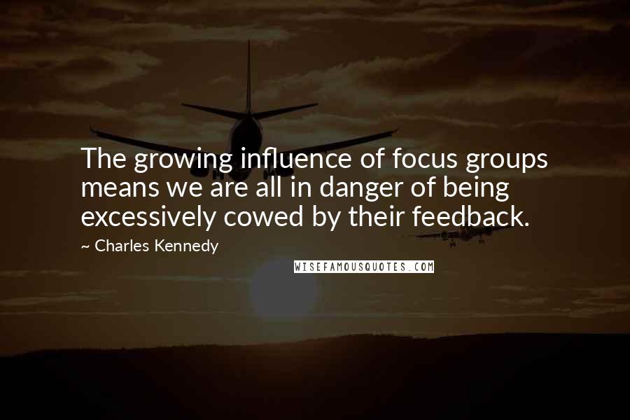 Charles Kennedy Quotes: The growing influence of focus groups means we are all in danger of being excessively cowed by their feedback.