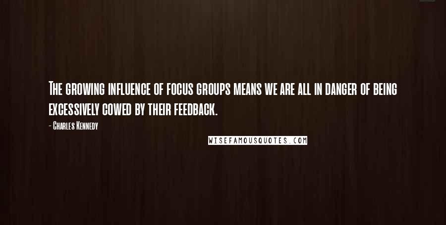 Charles Kennedy Quotes: The growing influence of focus groups means we are all in danger of being excessively cowed by their feedback.