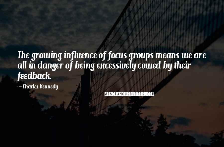 Charles Kennedy Quotes: The growing influence of focus groups means we are all in danger of being excessively cowed by their feedback.