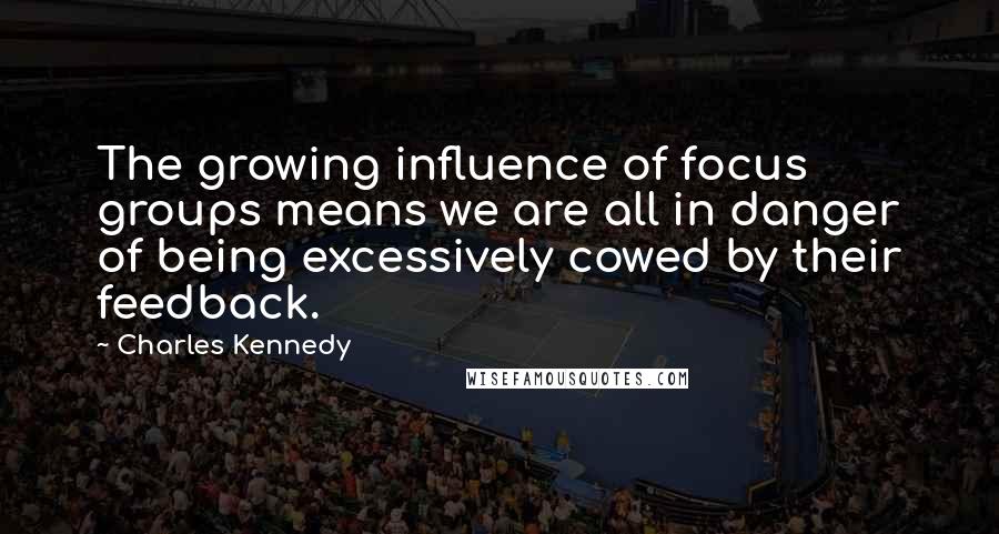 Charles Kennedy Quotes: The growing influence of focus groups means we are all in danger of being excessively cowed by their feedback.